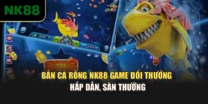 Bắn Cá Rồng NK88 – Game Đổi Thưởng Hấp Dẫn, Săn Thưởng